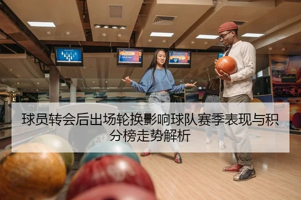 球员转会后出场轮换影响球队赛季表现与积分榜走势解析