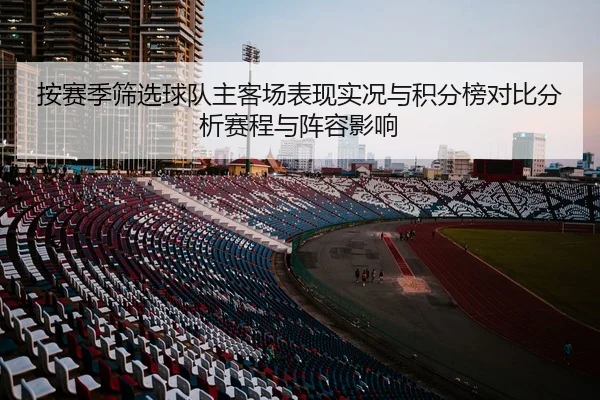 按赛季筛选球队主客场表现实况与积分榜对比分析赛程与阵容影响